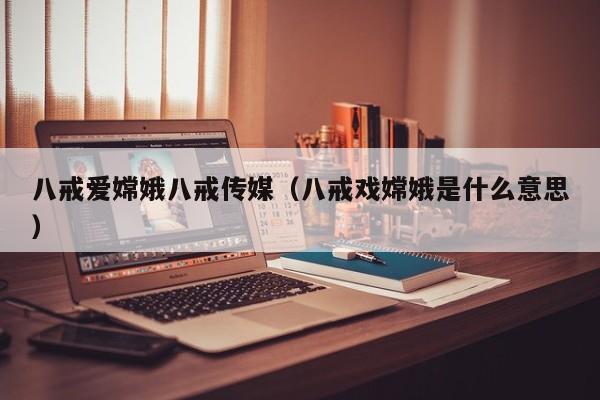 八戒爱嫦娥八戒传媒（八戒戏嫦娥是什么意思）