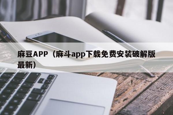 麻豆APP（麻斗app下载免费安装破解版最新）