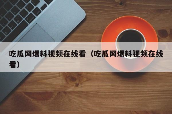 吃瓜网爆料视频在线看（吃瓜网爆料视频在线看）