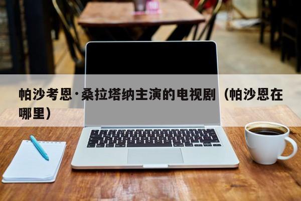 帕沙考恩·桑拉塔纳主演的电视剧（帕沙恩在哪里）