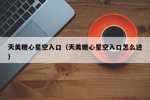 天美糖心星空入口（天美糖心星空入口怎么进）