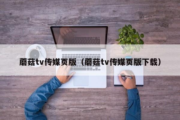 蘑菇tv传媒页版（蘑菇tv传媒页版下载）