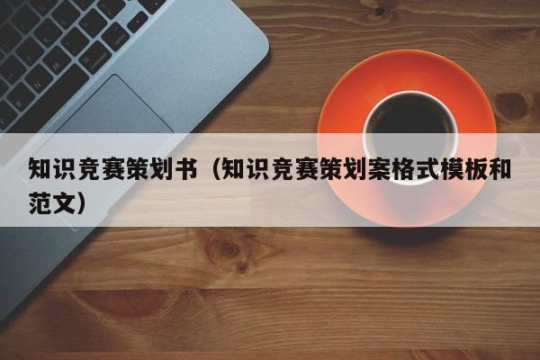 知识竞赛策划书（知识竞赛策划案格式模板和范文）