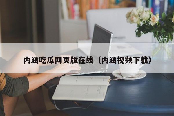 内涵吃瓜网页版在线（内涵视频下载）