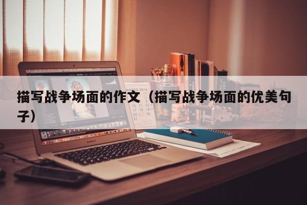 描写战争场面的作文（描写战争场面的优美句子）