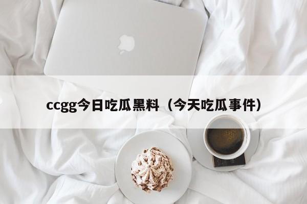 ccgg今日吃瓜黑料（今天吃瓜事件）
