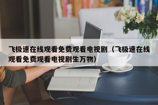 飞极速在线观看免费观看电视剧（飞极速在线观看免费观看电视剧生万物）