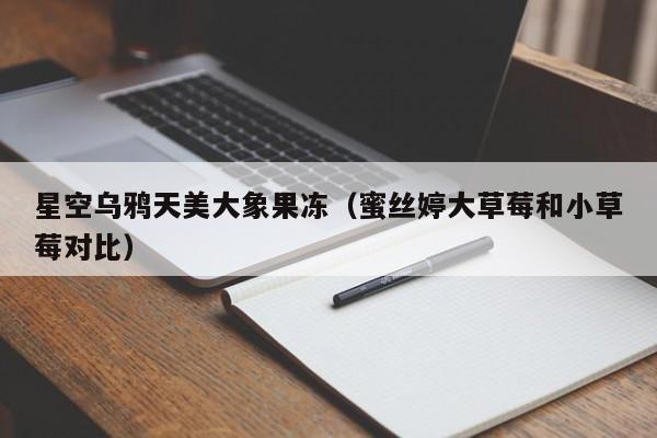 星空乌鸦天美大象果冻（蜜丝婷大草莓和小草莓对比）