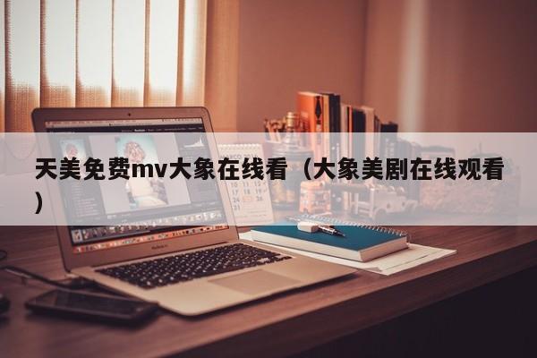 天美免费mv大象在线看（大象美剧在线观看）
