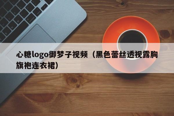 心糖logo御梦子视频（黑色蕾丝透视露胸旗袍连衣裙）