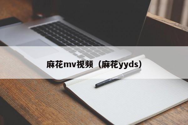 麻花mv视频（麻花yyds）