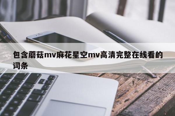 包含蘑菇mv麻花星空mv高清完整在线看的词条