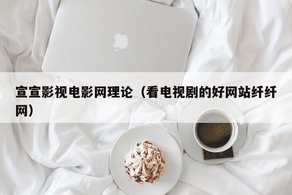 宣宣影视电影网理论（看电视剧的好网站纤纤网）