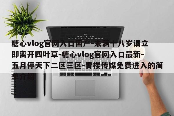 糖心vlog官网入口国产-未满十八岁请立即离开四叶草-糖心vlog官网入口最新-五月停天下二区三区-青楼传媒免费进入的简单介绍