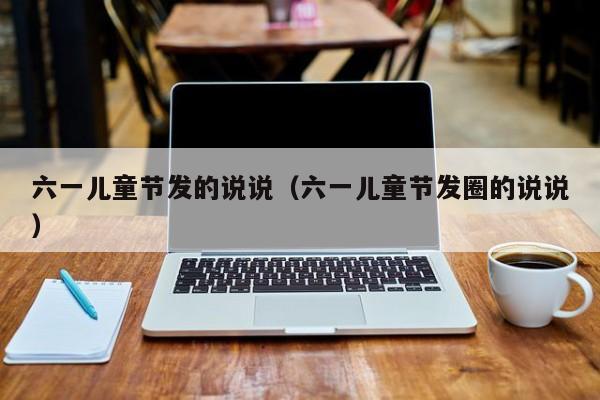 六一儿童节发的说说（六一儿童节发圈的说说）