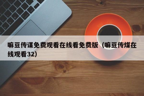 嘛豆传谋免费观看在线看免费版（嘛豆传煤在线观看32）