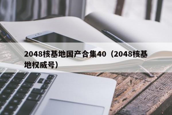 2048核基地国产合集40（2048核基地权威号）