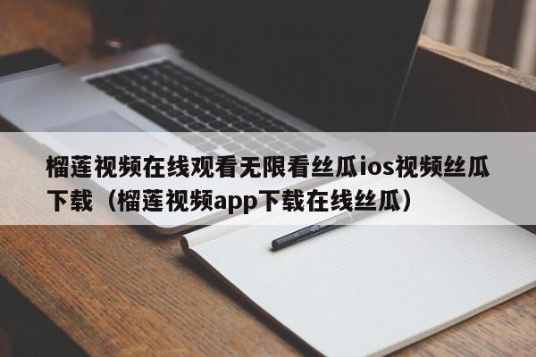 榴莲视频在线观看无限看丝瓜ios视频丝瓜下载（榴莲视频app下载在线丝瓜）