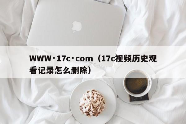 WWW·17c·com（17c视频历史观看记录怎么删除）