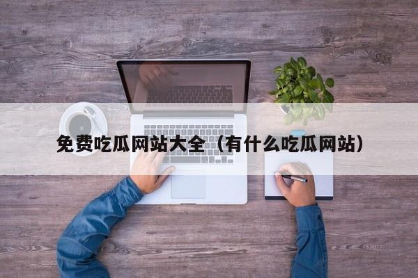 免费吃瓜网站大全（有什么吃瓜网站）