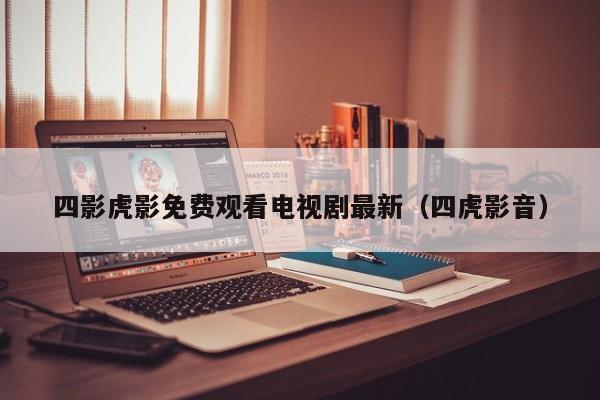 四影虎影免费观看电视剧最新（四虎影音）