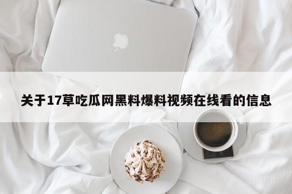关于17草吃瓜网黑料爆料视频在线看的信息
