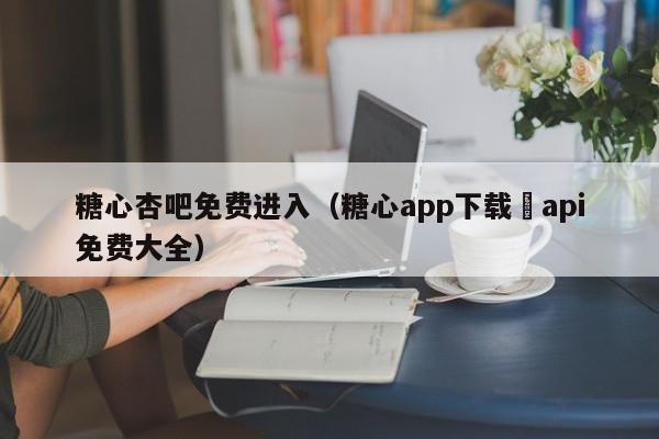 糖心杏吧免费进入（糖心app下载汅api免费大全）