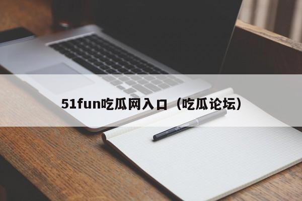 51fun吃瓜网入口（吃瓜论坛）
