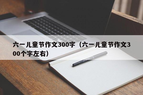 六一儿童节作文300字（六一儿童节作文300个字左右）
