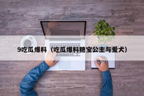 9吃瓜爆料（吃瓜爆料糖宝公主与爱犬）
