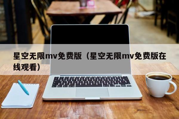 星空无限mv免费版（星空无限mv免费版在线观看）