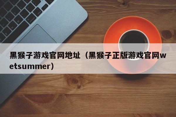 黑猴子游戏官网地址（黑猴子正版游戏官网wetsummer）