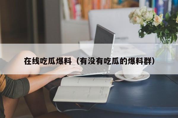在线吃瓜爆料（有没有吃瓜的爆料群）