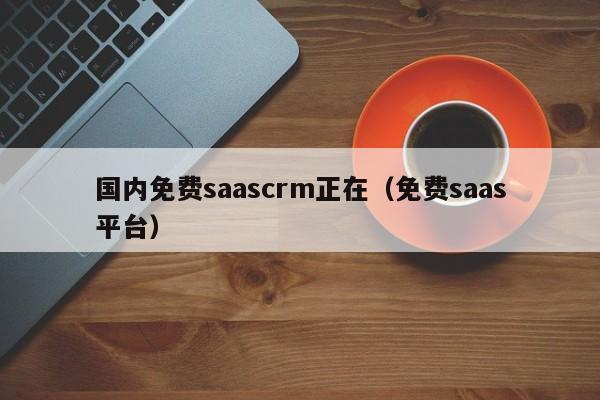 国内免费saascrm正在（免费saas平台）