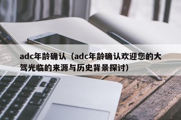 adc年龄确认（adc年龄确认欢迎您的大驾光临的来源与历史背景探讨）