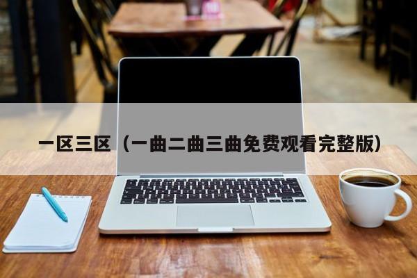 一区三区（一曲二曲三曲免费观看完整版）