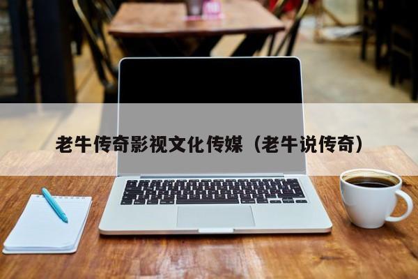 老牛传奇影视文化传媒（老牛说传奇）
