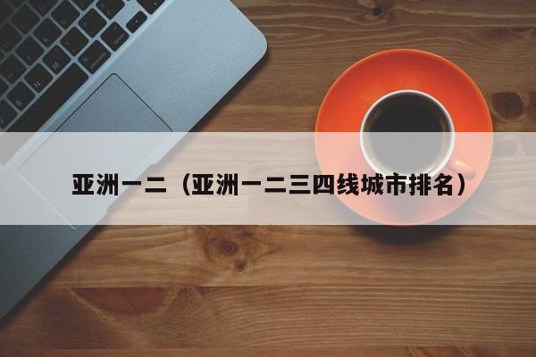 亚洲一二（亚洲一二三四线城市排名）