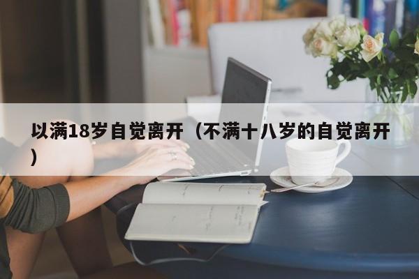 以满18岁自觉离开（不满十八岁的自觉离开）