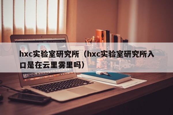 hxc实验室研究所（hxc实验室研究所入口是在云里雾里吗）