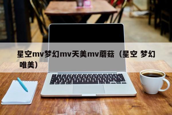 星空mv梦幻mv天美mv蘑菇（星空 梦幻 唯美）