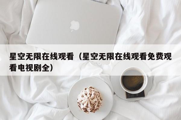 星空无限在线观看（星空无限在线观看免费观看电视剧全）