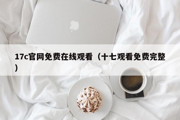 17c官网免费在线观看（十七观看免费完整）
