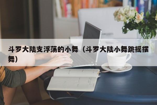 斗罗大陆支浮荡的小舞（斗罗大陆小舞跳摇摆舞）