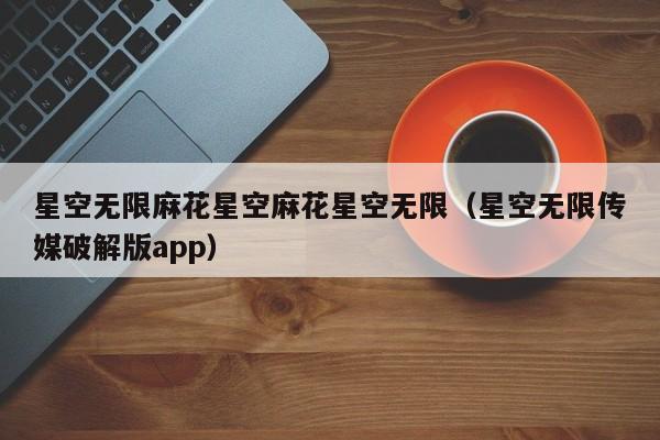 星空无限麻花星空麻花星空无限（星空无限传媒破解版app）