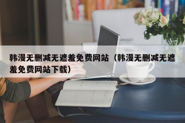 韩漫无删减无遮羞免费网站（韩漫无删减无遮羞免费网站下载）