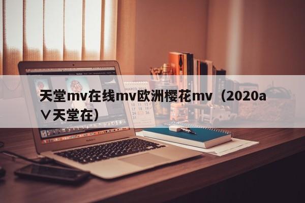 天堂mv在线mv欧洲樱花mv（2020а∨天堂在）