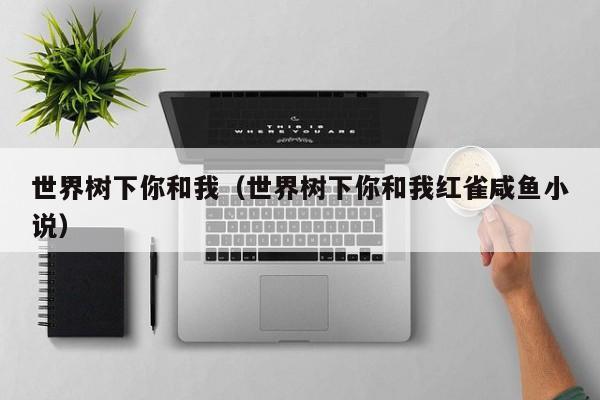 世界树下你和我（世界树下你和我红雀咸鱼小说）