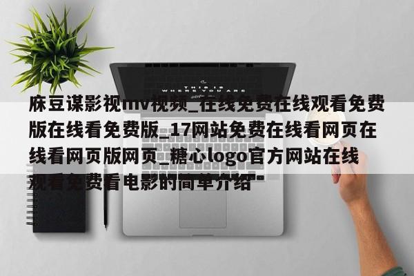 庥豆谋影视mv视频_在线免费在线观看免费版在线看免费版_17网站免费在线看网页在线看网页版网页_糖心logo官方网站在线观看免费看电影的简单介绍