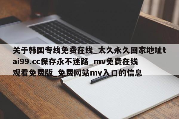 关于韩国专线免费在线_太久永久回家地址tai99.cc保存永不迷路_mv免费在线观看免费版_免费网站mv入口的信息